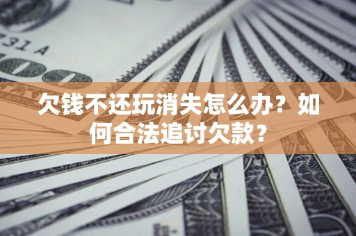 武汉欠钱不还玩消失怎么办？如何合法追讨欠款？