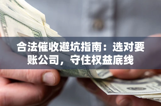 武汉合法催收避坑指南：选对要账公司，守住权益底线