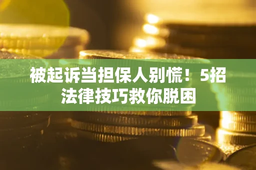武汉被起诉当担保人别慌！5招法律技巧救你脱困