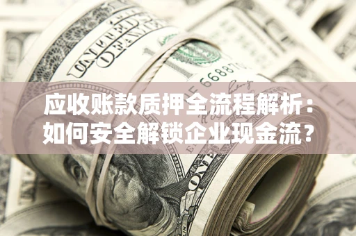 武汉应收账款质押全流程解析：如何安全解锁企业现金流？