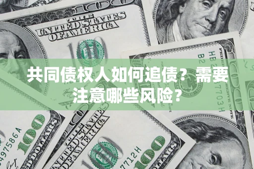 武汉共同债权人如何追债？需要注意哪些风险？