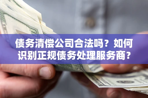 武汉债务清偿公司合法吗？如何识别正规债务处理服务商？