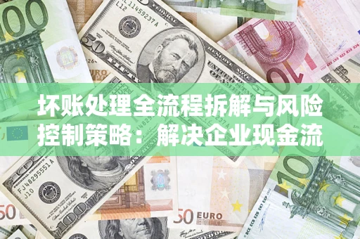 武汉坏账处理全流程拆解与风险控制策略：解决企业现金流顽疾的实战指南