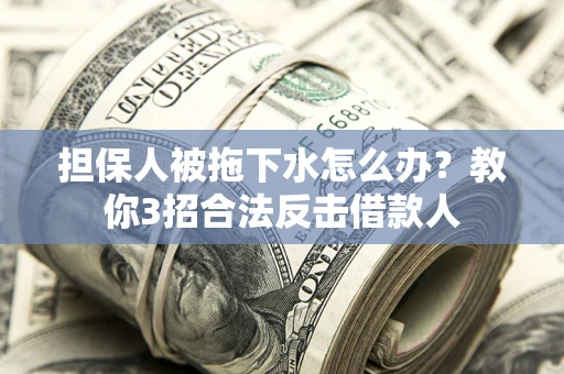 武汉担保人被拖下水怎么办？教你3招合法反击借款人