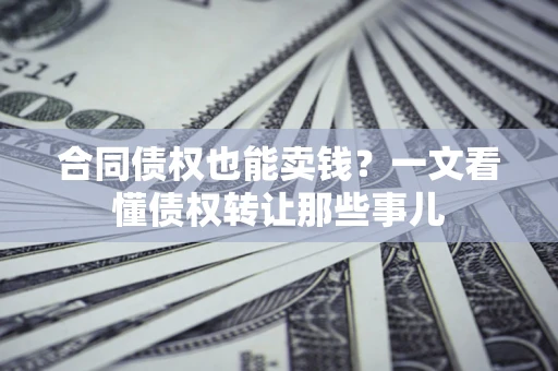 武汉合同债权也能卖钱？一文看懂债权转让那些事儿