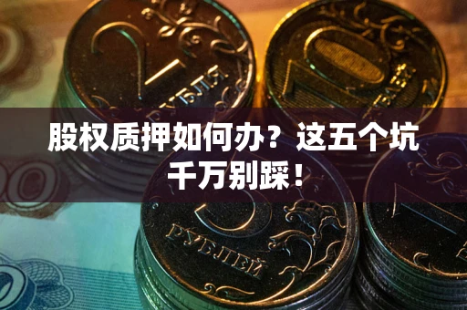 武汉股权质押如何办？这五个坑千万别踩！