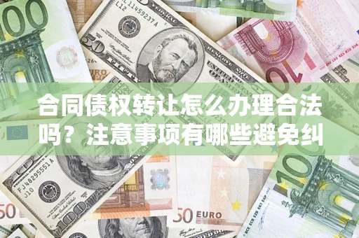 武汉合同债权转让怎么办理合法吗？注意事项有哪些避免纠纷？