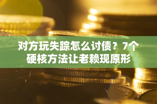武汉对方玩失踪怎么讨债？7个硬核方法让老赖现原形
