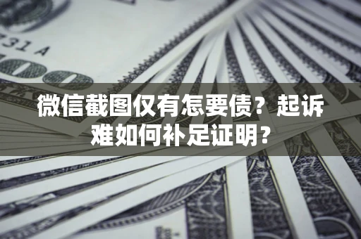 武汉微信截图仅有怎要债？起诉难如何补足证明？