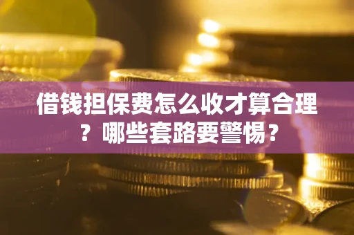 武汉借钱担保费怎么收才算合理？哪些套路要警惕？