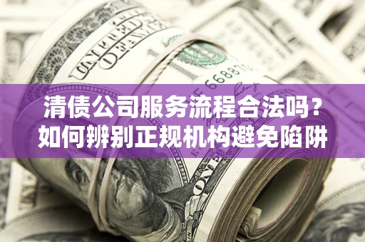 武汉清债公司服务流程合法吗？如何辨别正规机构避免陷阱？
