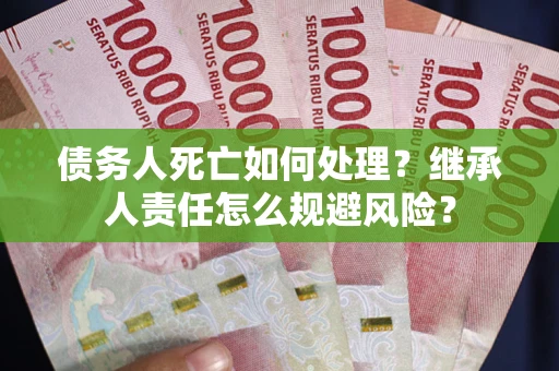 武汉债务人死亡如何处理？继承人责任怎么规避风险？