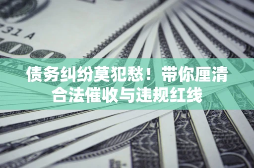 武汉债务纠纷莫犯愁！带你厘清合法催收与违规红线