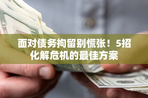 武汉面对债务拘留别慌张！5招化解危机的最佳方案