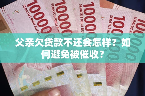 武汉父亲欠贷款不还会怎样？如何避免被催收？