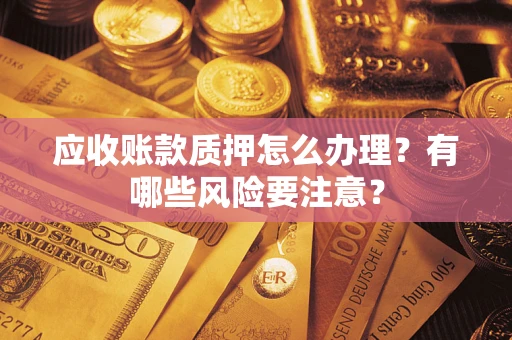 武汉应收账款质押怎么办理？有哪些风险要注意？
