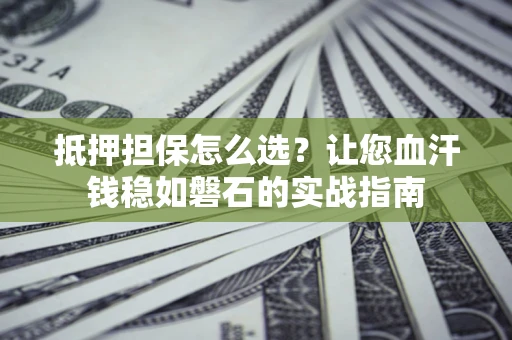武汉抵押担保怎么选？让您血汗钱稳如磐石的实战指南