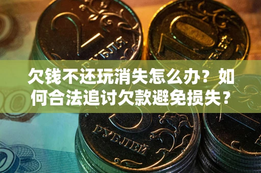 武汉欠钱不还玩消失怎么办？如何合法追讨欠款避免损失？