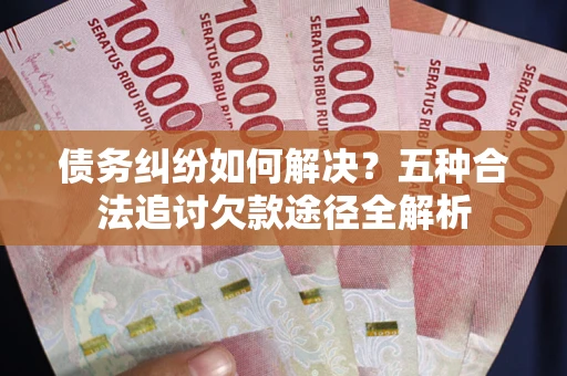 武汉债务纠纷如何解决？五种合法追讨欠款途径全解析