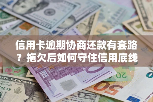 武汉信用卡逾期协商还款有套路？拖欠后如何守住信用底线？
