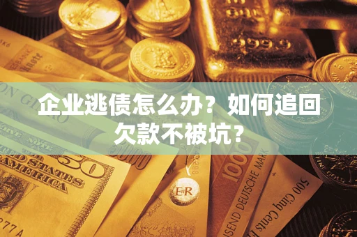 武汉企业逃债怎么办？如何追回欠款不被坑？