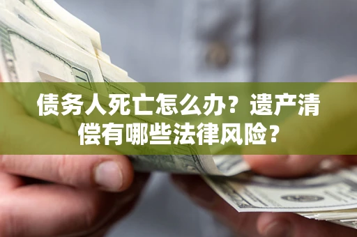 武汉债务人死亡怎么办？遗产清偿有哪些法律风险？