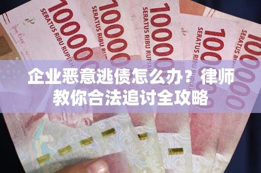 武汉企业恶意逃债怎么办？律师教你合法追讨全攻略