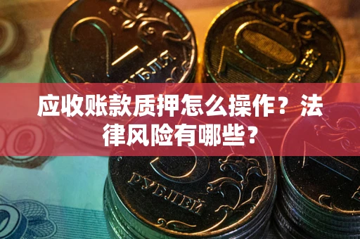 武汉应收账款质押怎么操作？法律风险有哪些？