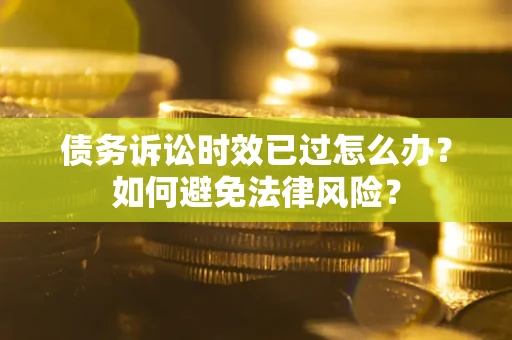 武汉债务诉讼时效已过怎么办？如何避免法律风险？