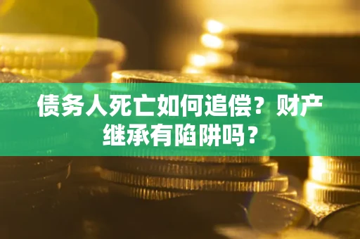 武汉债务人死亡如何追偿？财产继承有陷阱吗？