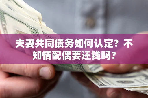 武汉夫妻共同债务如何认定？不知情配偶要还钱吗？