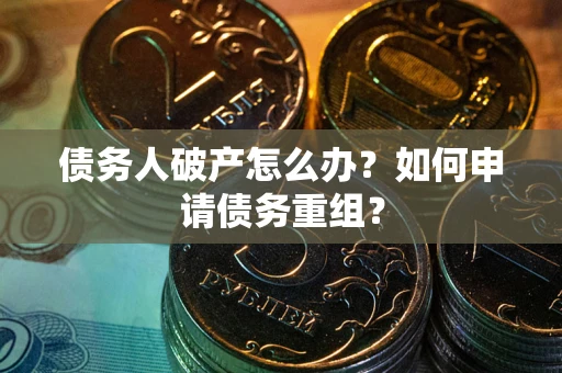 武汉债务人破产怎么办？如何申请债务重组？