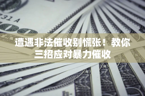 武汉遭遇非法催收别慌张！教你三招应对暴力催收