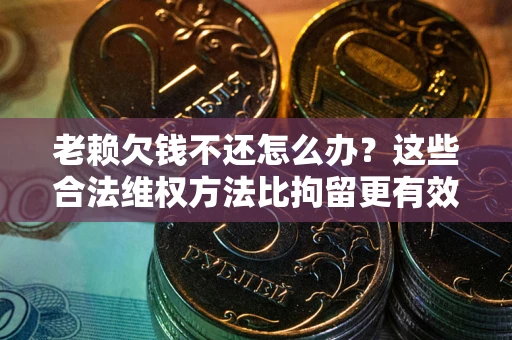 武汉老赖欠钱不还怎么办？这些合法维权方法比拘留更有效