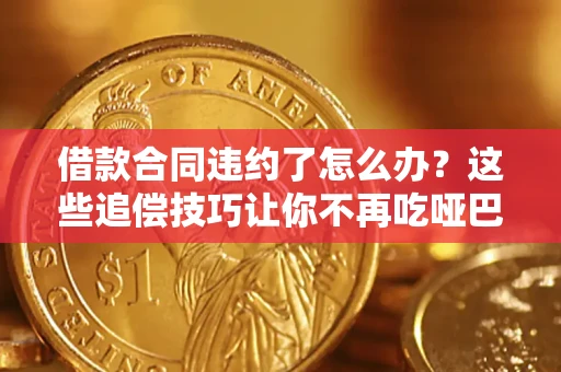 武汉借款合同违约了怎么办？这些追偿技巧让你不再吃哑巴亏