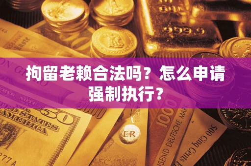 武汉拘留老赖合法吗？怎么申请强制执行？