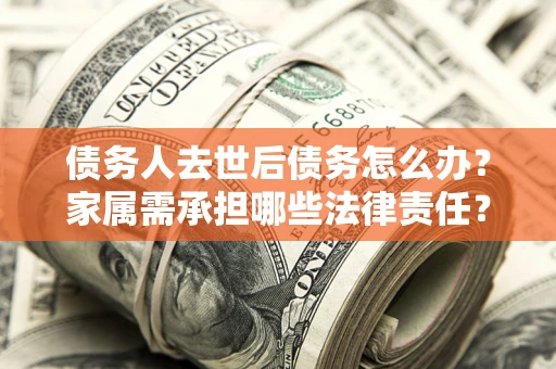 武汉债务人去世后债务怎么办？家属需承担哪些法律责任？