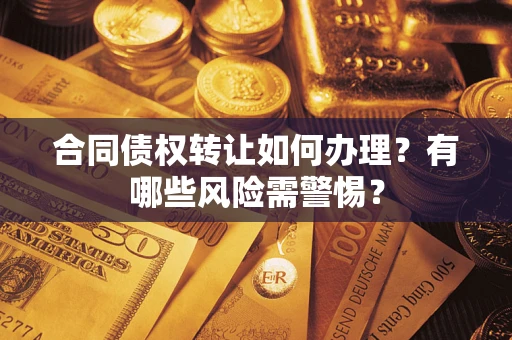 武汉合同债权转让如何办理？有哪些风险需警惕？