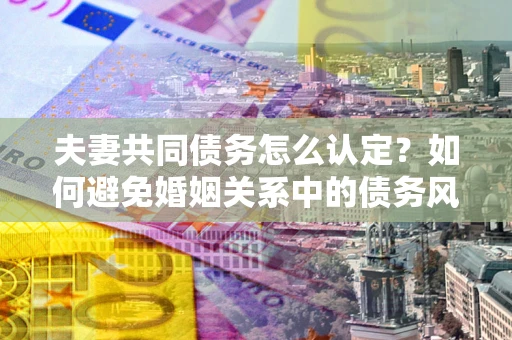 武汉夫妻共同债务怎么认定？如何避免婚姻关系中的债务风险？