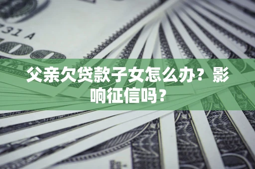 武汉父亲欠贷款子女怎么办？影响征信吗？