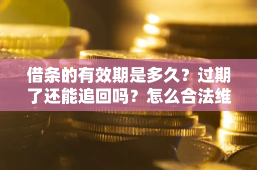 武汉借条的有效期是多久？过期了还能追回吗？怎么合法维权？