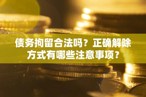 武汉债务拘留合法吗？正确解除方式有哪些注意事项？
