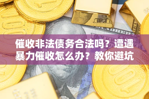 武汉催收非法债务合法吗？遭遇暴力催收怎么办？教你避坑指南！