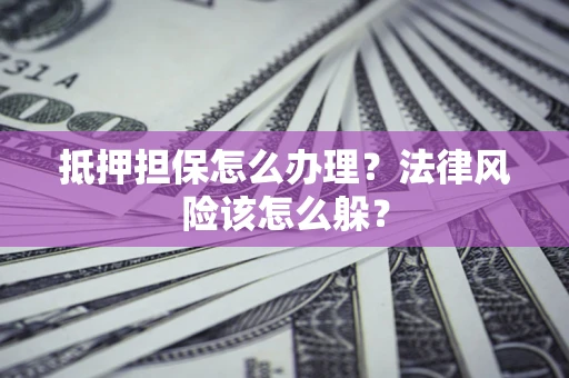 武汉抵押担保怎么办理？法律风险该怎么躲？