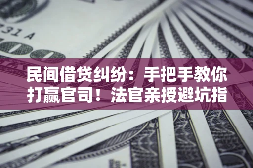 武汉民间借贷纠纷：手把手教你打赢官司！法官亲授避坑指南
