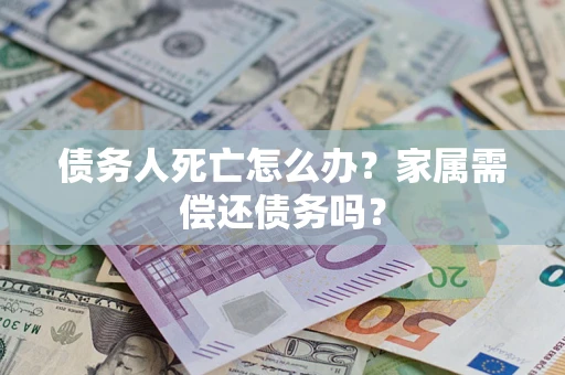 武汉债务人死亡怎么办？家属需偿还债务吗？