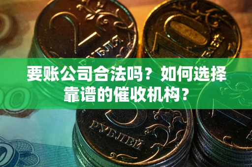 武汉要账公司合法吗？如何选择靠谱的催收机构？