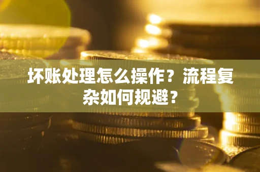 武汉坏账处理怎么操作？流程复杂如何规避？