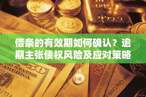武汉借条的有效期如何确认？逾期主张债权风险及应对策略？