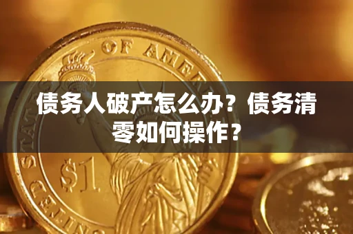 武汉债务人破产怎么办？债务清零如何操作？